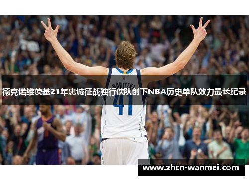 德克诺维茨基21年忠诚征战独行侠队创下NBA历史单队效力最长纪录