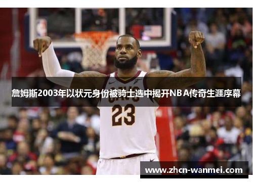 詹姆斯2003年以状元身份被骑士选中揭开NBA传奇生涯序幕