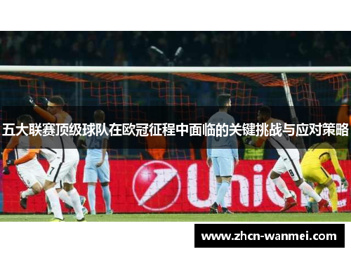 五大联赛顶级球队在欧冠征程中面临的关键挑战与应对策略
