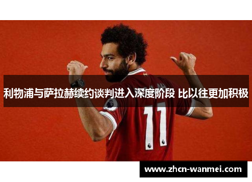 利物浦与萨拉赫续约谈判进入深度阶段 比以往更加积极