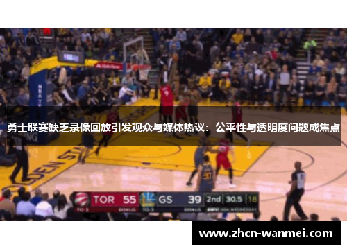 勇士联赛缺乏录像回放引发观众与媒体热议：公平性与透明度问题成焦点
