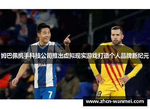 姆巴佩携手科技公司推出虚拟现实游戏打造个人品牌新纪元