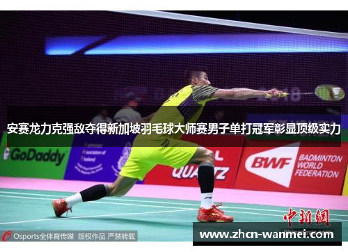 安赛龙力克强敌夺得新加坡羽毛球大师赛男子单打冠军彰显顶级实力