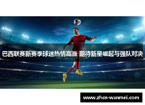 巴西联赛新赛季球迷热情高涨 期待新星崛起与强队对决