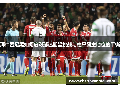 拜仁慕尼黑如何应对球迷期望挑战与德甲霸主地位的平衡