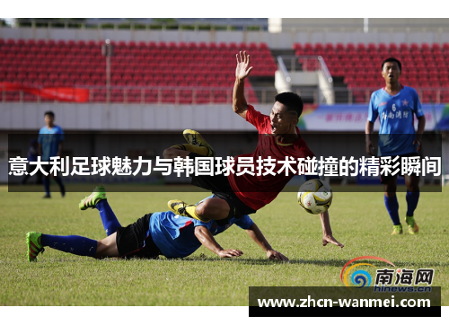 意大利足球魅力与韩国球员技术碰撞的精彩瞬间