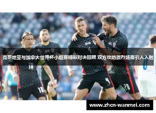 克罗地亚与加拿大世界杯小组赛精彩对决回顾 双方攻防激烈场面引人入胜