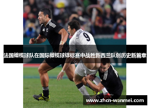 法国橄榄球队在国际橄榄球锦标赛中战胜新西兰队创历史新篇章
