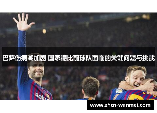 巴萨伤病潮加剧 国家德比前球队面临的关键问题与挑战