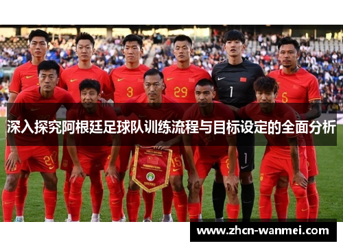 深入探究阿根廷足球队训练流程与目标设定的全面分析