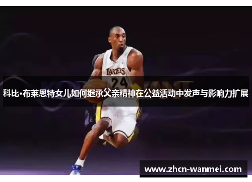 科比·布莱恩特女儿如何继承父亲精神在公益活动中发声与影响力扩展