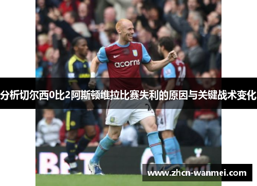 分析切尔西0比2阿斯顿维拉比赛失利的原因与关键战术变化