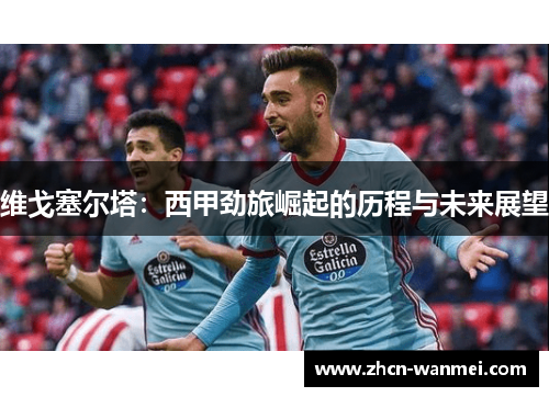 维戈塞尔塔：西甲劲旅崛起的历程与未来展望