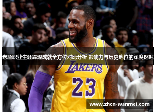 老詹职业生涯辉煌成就全方位对比分析 影响力与历史地位的深度挖掘