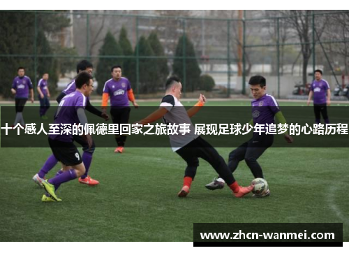 十个感人至深的佩德里回家之旅故事 展现足球少年追梦的心路历程