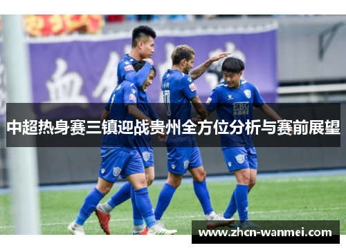 中超热身赛三镇迎战贵州全方位分析与赛前展望