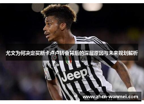 尤文为何决定买断卡卢卢转会背后的深层原因与未来规划解析