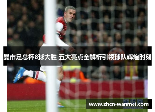 曼市足总杯8球大胜 五大亮点全解析引领球队辉煌时刻