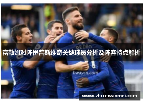 富勒姆对阵伊普斯维奇关键球员分析及阵容特点解析