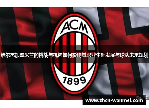 维尔杰加盟米兰的挑战与机遇如何影响其职业生涯发展与球队未来规划