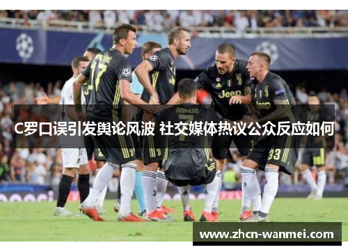 C罗口误引发舆论风波 社交媒体热议公众反应如何