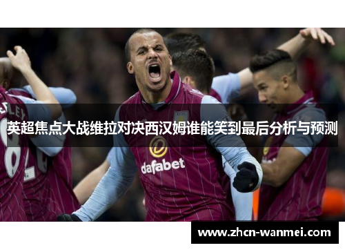 英超焦点大战维拉对决西汉姆谁能笑到最后分析与预测