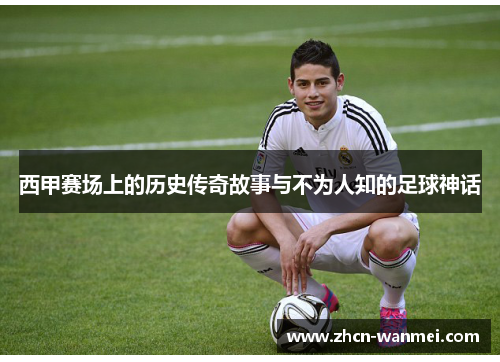 西甲赛场上的历史传奇故事与不为人知的足球神话