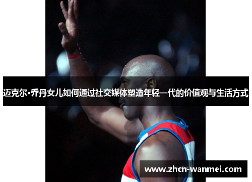迈克尔·乔丹女儿如何通过社交媒体塑造年轻一代的价值观与生活方式