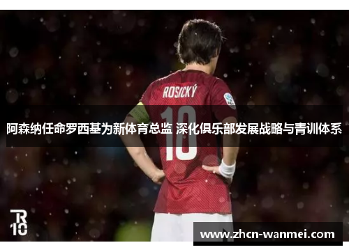 阿森纳任命罗西基为新体育总监 深化俱乐部发展战略与青训体系