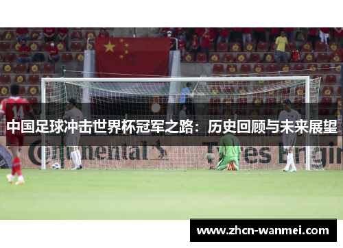 中国足球冲击世界杯冠军之路：历史回顾与未来展望