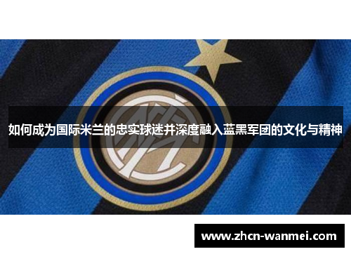 如何成为国际米兰的忠实球迷并深度融入蓝黑军团的文化与精神