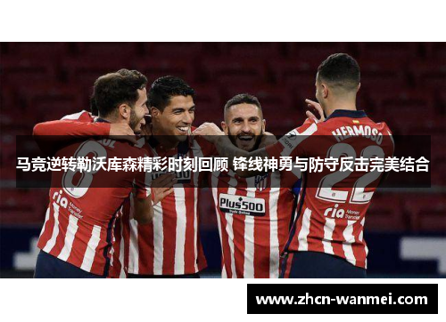 马竞逆转勒沃库森精彩时刻回顾 锋线神勇与防守反击完美结合