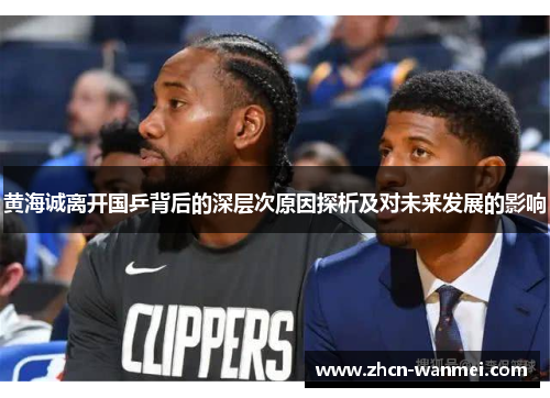 黄海诚离开国乒背后的深层次原因探析及对未来发展的影响